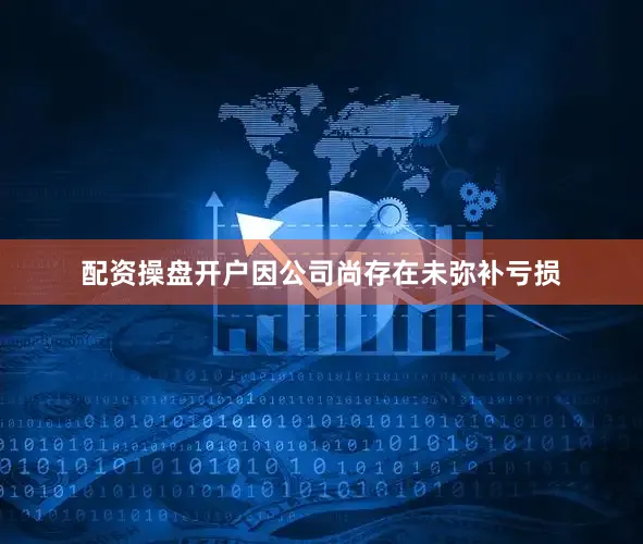 配资操盘开户因公司尚存在未弥补亏损