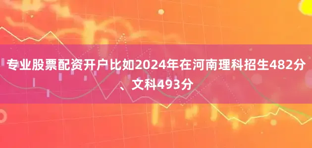 专业股票配资开户比如2024年在河南理科招生482分、文科493分