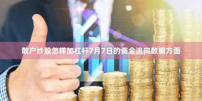 散户炒股怎样加杠杆7月7日的资金流向数据方面