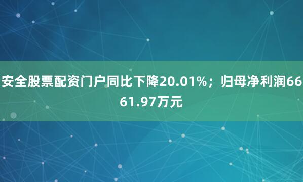 安全股票配资门户同比下降20.01%；归母净利润6661.97万元