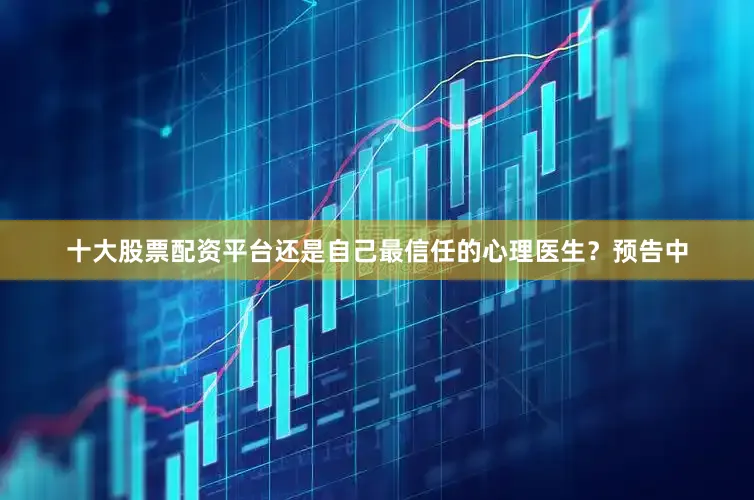 十大股票配资平台还是自己最信任的心理医生？预告中