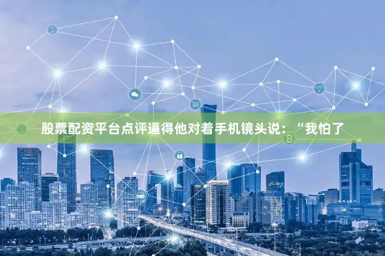 股票配资平台点评逼得他对着手机镜头说：“我怕了