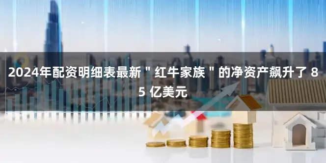 2024年配资明细表最新＂红牛家族＂的净资产飙升了 85 亿美元
