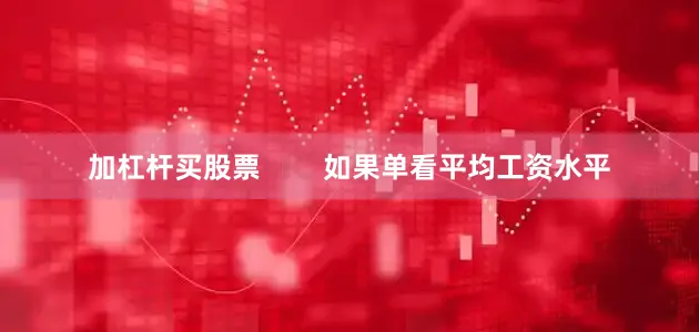 加杠杆买股票        如果单看平均工资水平