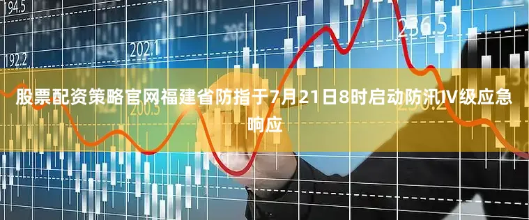 股票配资策略官网福建省防指于7月21日8时启动防汛Ⅳ级应急响应