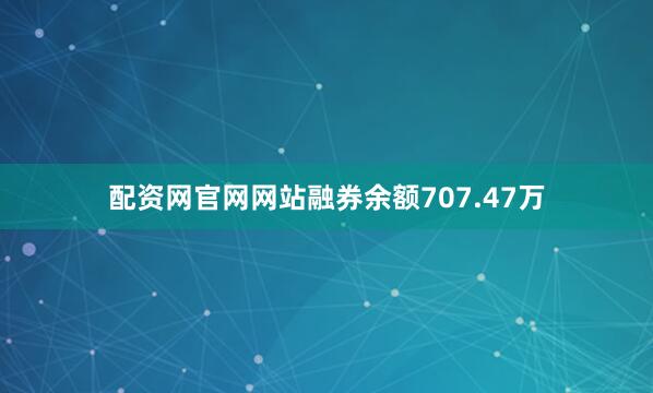 配资网官网网站融券余额707.47万
