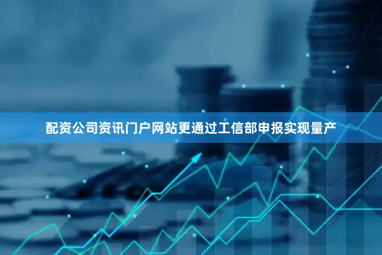 配资公司资讯门户网站更通过工信部申报实现量产