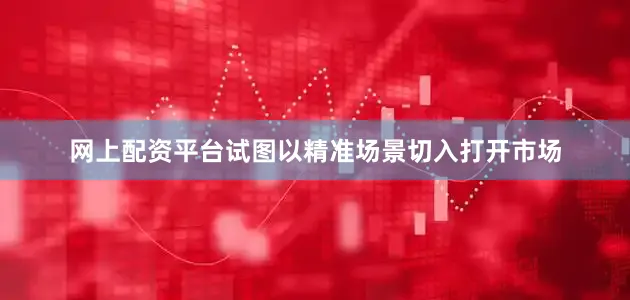 网上配资平台试图以精准场景切入打开市场