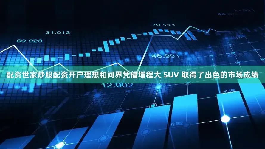 配资世家炒股配资开户理想和问界凭借增程大 SUV 取得了出色的市场成绩
