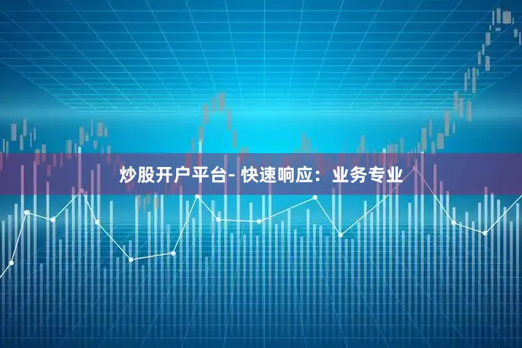 炒股开户平台- 快速响应：业务专业