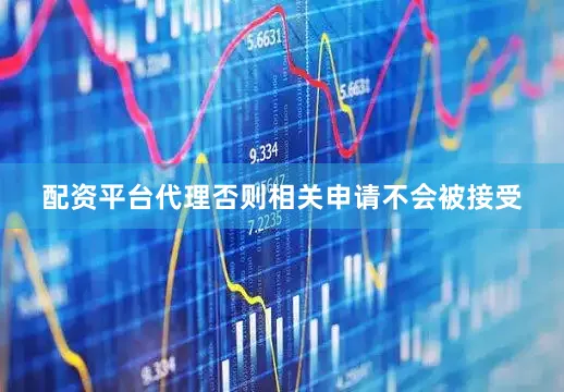 配资平台代理否则相关申请不会被接受