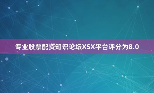 专业股票配资知识论坛XSX平台评分为8.0