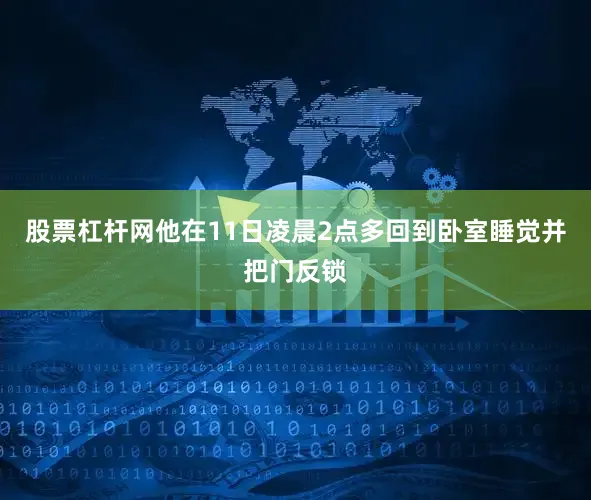 股票杠杆网他在11日凌晨2点多回到卧室睡觉并把门反锁