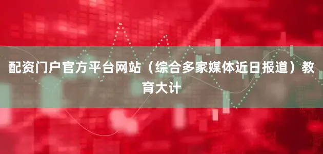 配资门户官方平台网站（综合多家媒体近日报道）教育大计
