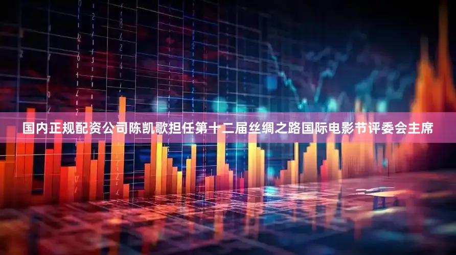 国内正规配资公司陈凯歌担任第十二届丝绸之路国际电影节评委会主席