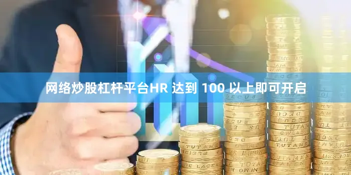 网络炒股杠杆平台HR 达到 100 以上即可开启