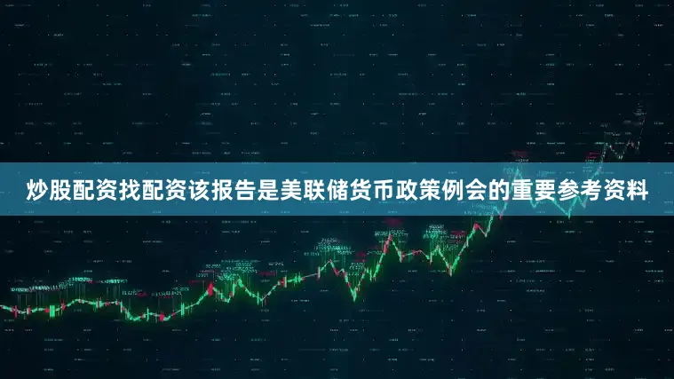 炒股配资找配资该报告是美联储货币政策例会的重要参考资料