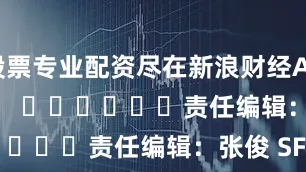 股票专业配资尽在新浪财经APP            						责任编辑：张俊 SF065