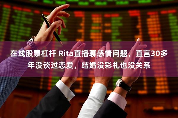 在线股票杠杆 Rita直播聊感情问题,直言30多年没谈过恋爱,结婚没彩礼也没关系