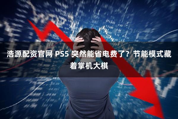 浩源配资官网 PS5 突然能省电费了？节能模式藏着掌机大棋