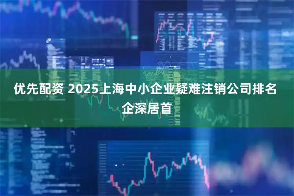 优先配资 2025上海中小企业疑难注销公司排名 企深居首