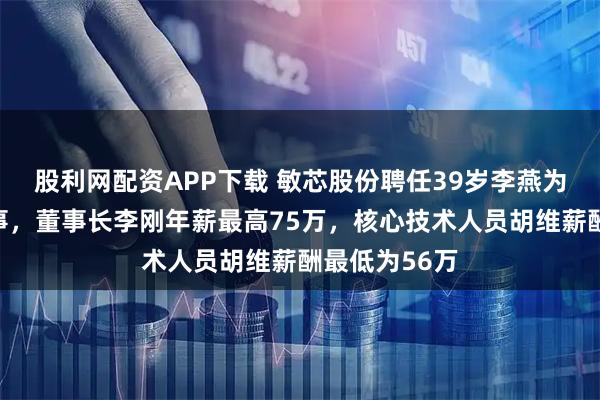 股利网配资APP下载 敏芯股份聘任39岁李燕为职工代表董事，董事长李刚年薪最高75万，核心技术人员胡维薪酬最低为56万