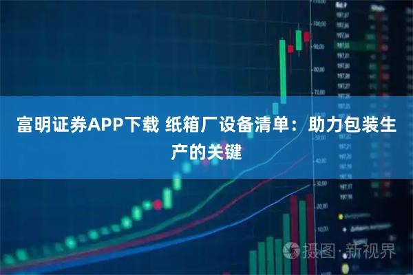 富明证券APP下载 纸箱厂设备清单:助力包装生产的关键