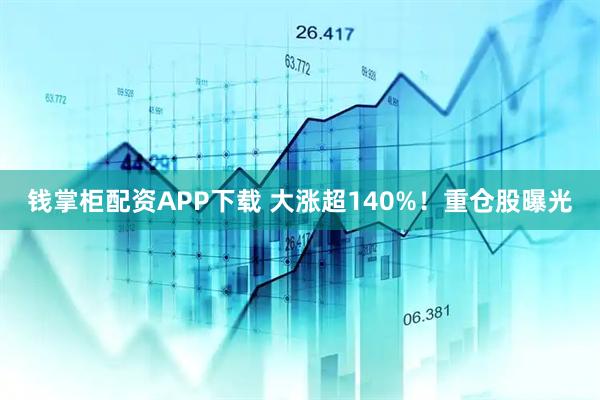 钱掌柜配资APP下载 大涨超140%！重仓股曝光