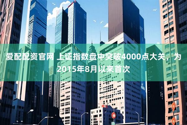 爱配配资官网 上证指数盘中突破4000点大关,为2015年8月以来首次