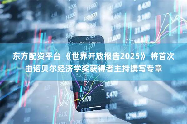东方配资平台 《世界开放报告2025》 将首次由诺贝尔经济学奖获得者主持撰写专章