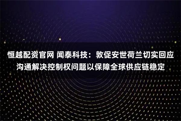 恒越配资官网 闻泰科技：敦促安世荷兰切实回应沟通解决控制权问题以保障全球供应链稳定