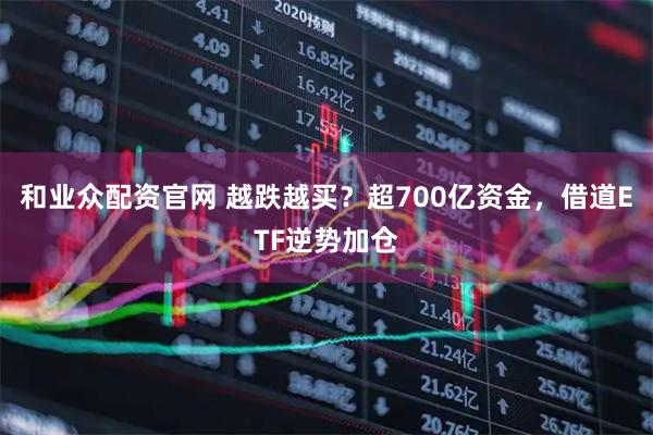 和业众配资官网 越跌越买？超700亿资金，借道ETF逆势加仓