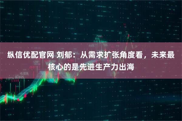 纵信优配官网 刘郁：从需求扩张角度看，未来最核心的是先进生产力出海