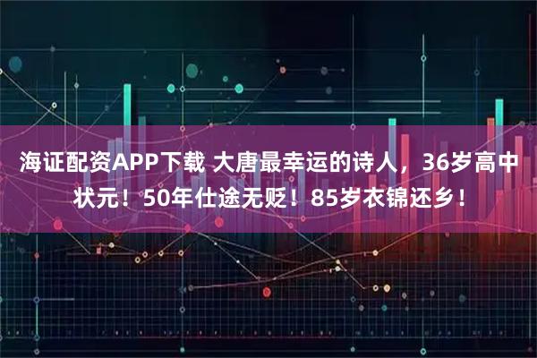 海证配资APP下载 大唐最幸运的诗人,36岁高中状元!50年仕途无贬!85岁衣锦还乡!