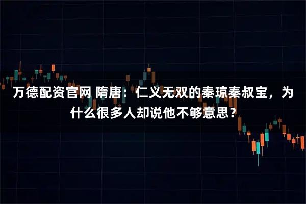 万德配资官网 隋唐:仁义无双的秦琼秦叔宝,为什么很多人却说他不够意思?