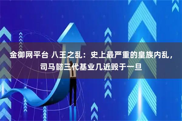 金御网平台 八王之乱:史上最严重的皇族内乱,司马懿三代基业几近毁于一旦
