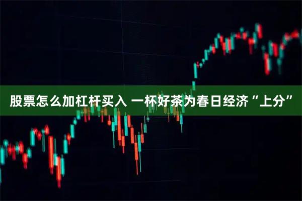 股票怎么加杠杆买入 一杯好茶为春日经济“上分”
