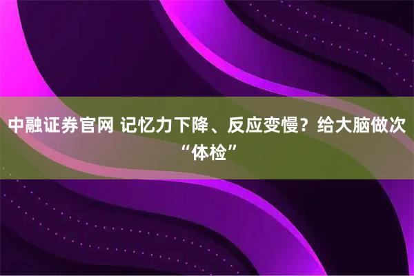 中融证券官网 记忆力下降、反应变慢？给大脑做次“体检”