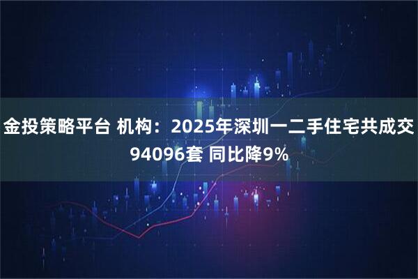 金投策略平台 机构：2025年深圳一二手住宅共成交94096套 同比降9%