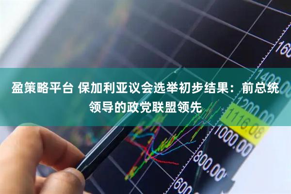 盈策略平台 保加利亚议会选举初步结果：前总统领导的政党联盟领先