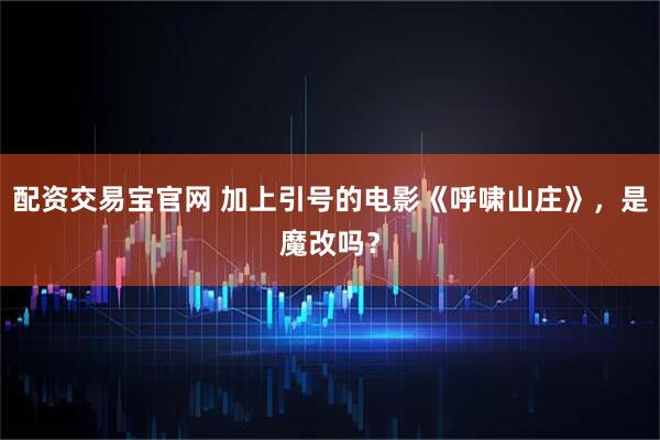 配资交易宝官网 加上引号的电影《呼啸山庄》，是魔改吗？