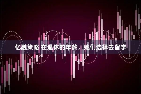 亿融策略 在退休的年龄，她们选择去留学