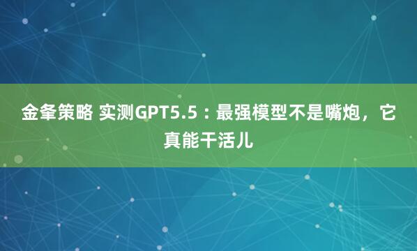 金夆策略 实测GPT5.5 : 最强模型不是嘴炮，它真能干活儿