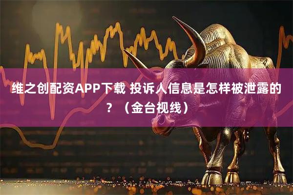维之创配资APP下载 投诉人信息是怎样被泄露的？（金台视线）