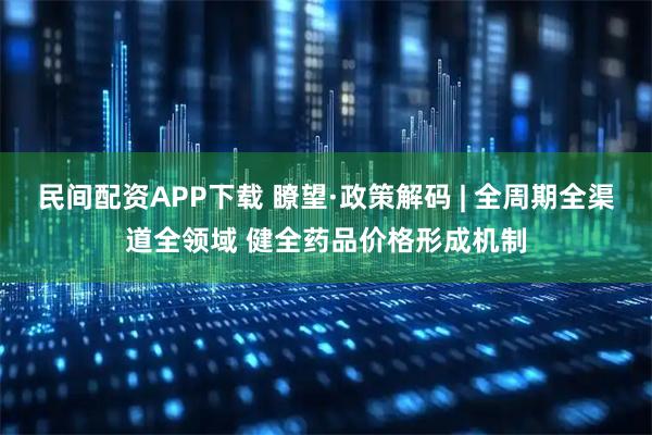 民间配资APP下载 瞭望·政策解码 | 全周期全渠道全领域 健全药品价格形成机制