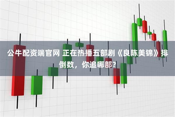 公牛配资端官网 正在热播五部剧《良陈美锦》排倒数，你追哪部？