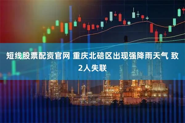 短线股票配资官网 重庆北碚区出现强降雨天气 致2人失联