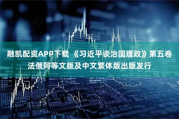 融凯配资APP下载 《习近平谈治国理政》第五卷法俄阿等文版及中文繁体版出版发行