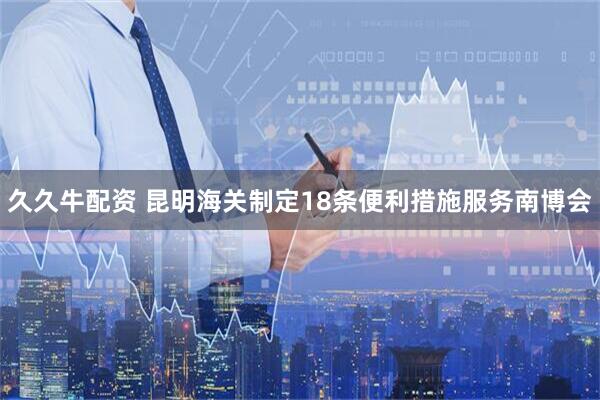 久久牛配资 昆明海关制定18条便利措施服务南博会