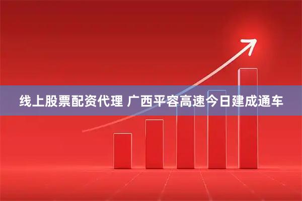 线上股票配资代理 广西平容高速今日建成通车